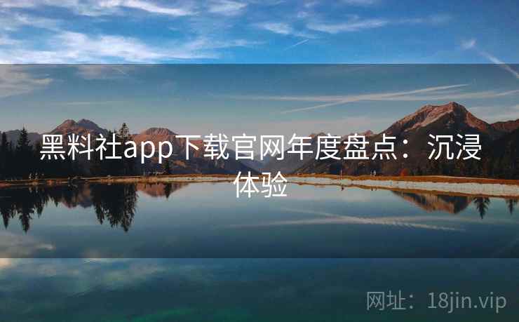 黑料社app下载官网年度盘点：沉浸体验