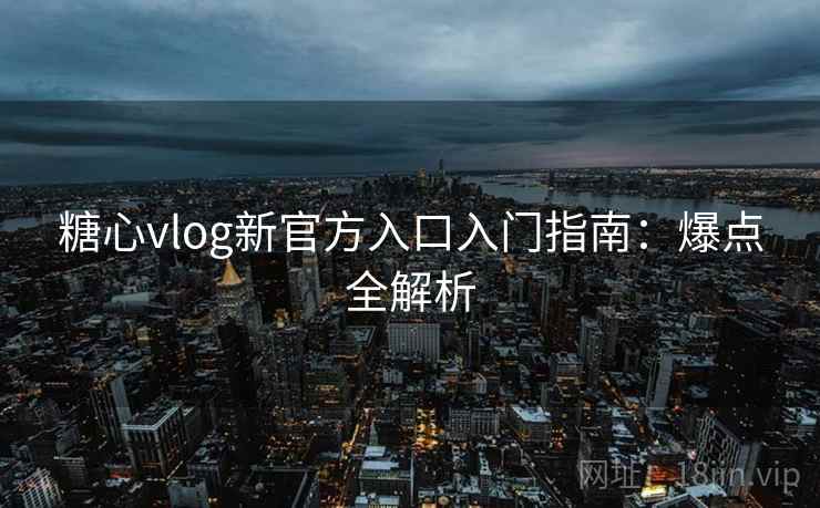 糖心vlog新官方入口入门指南：爆点全解析