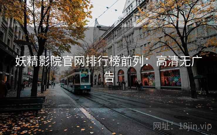 妖精影院官网排行榜前列：高清无广告