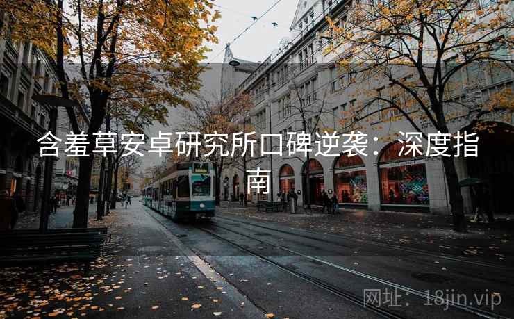 含羞草安卓研究所口碑逆袭：深度指南