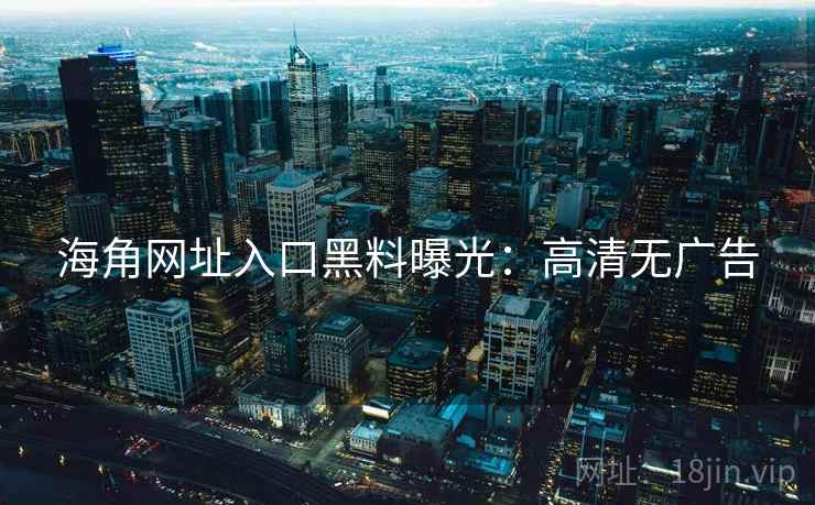 海角网址入口黑料曝光:高清无广告 海角网址入口黑料曝光:高清无广告