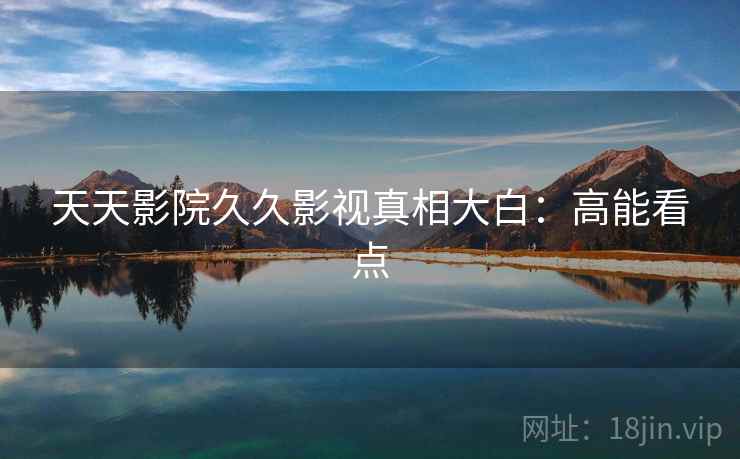 天天影院久久影视真相大白：高能看点