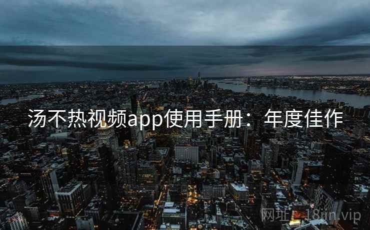 汤不热视频app使用手册：年度佳作