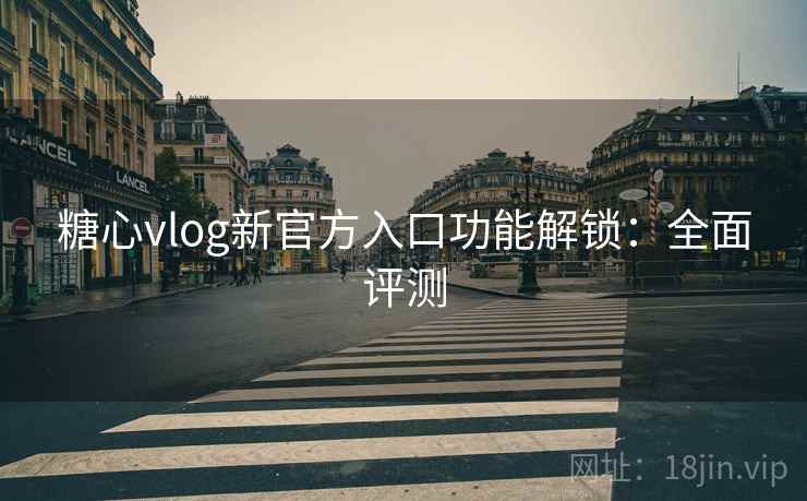 糖心vlog新官方入口功能解锁：全面评测