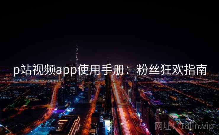p站视频app使用手册：粉丝狂欢指南