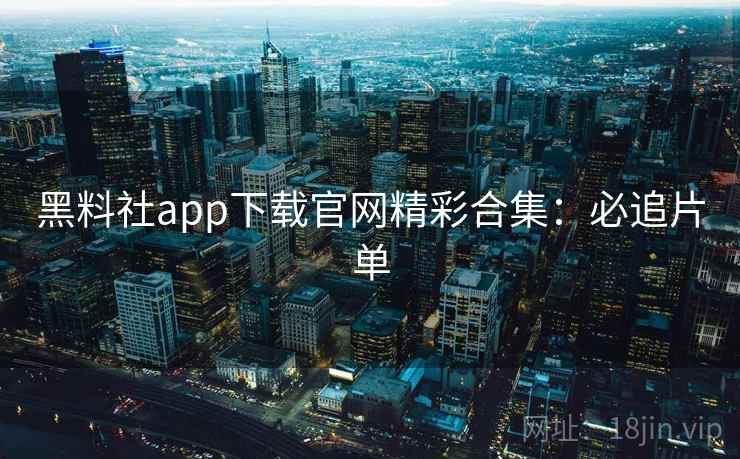 黑料社app下载官网精彩合集：必追片单